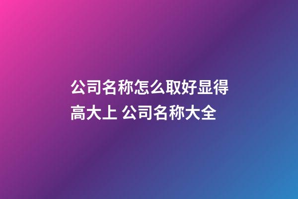 公司名称怎么取好显得高大上 公司名称大全-第1张-公司起名-玄机派